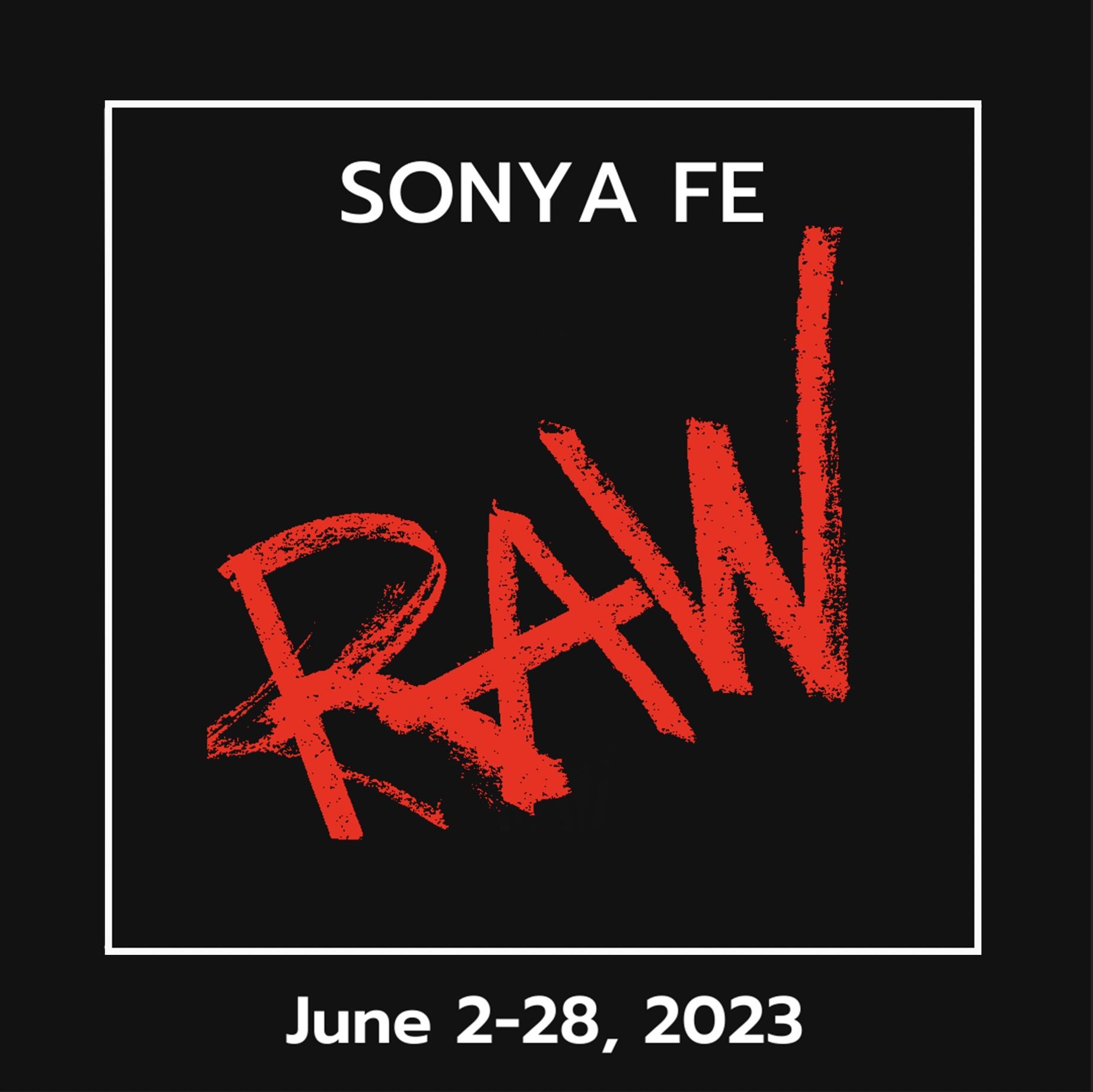 A black square displaying the title of a show called "RAW", by Sonya Fe, from June 2-28, 2023.